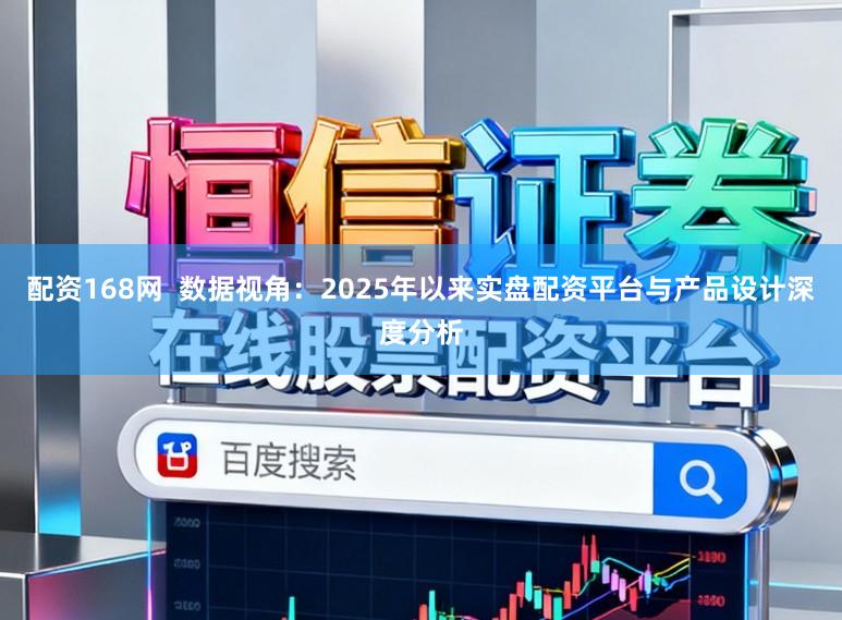 配资168网  数据视角：2025年以来实盘配资平台与产品设计深度分析