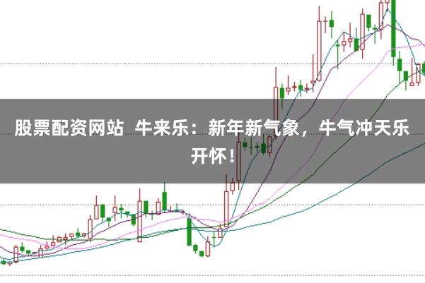 股票配资网站  牛来乐：新年新气象，牛气冲天乐开怀！