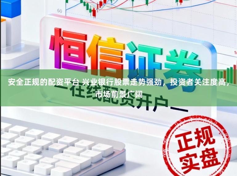 安全正规的配资平台 兴业银行股票走势强劲，投资者关注度高，市场前景广阔