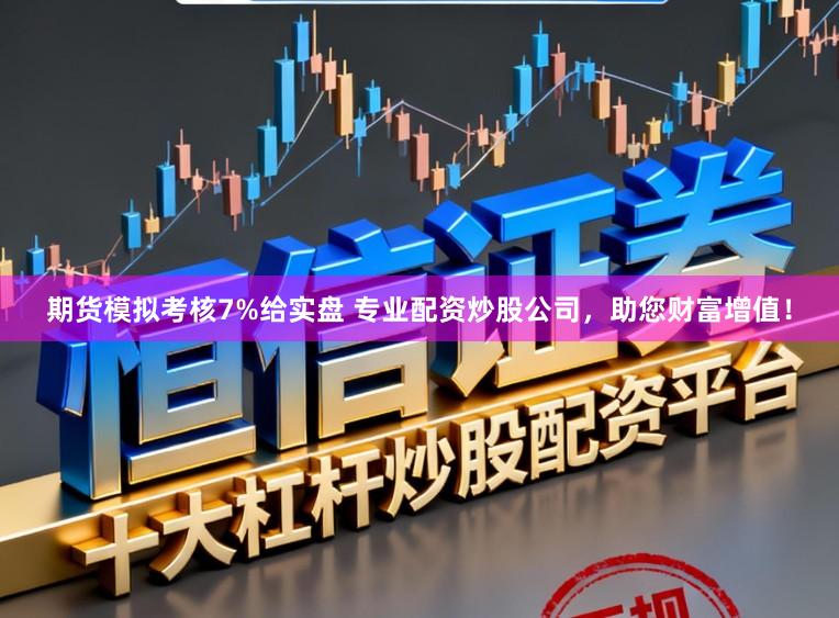 期货模拟考核7%给实盘 专业配资炒股公司，助您财富增值！