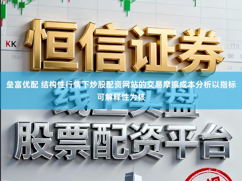 垒富优配 结构性行情下炒股配资网站的交易摩擦成本分析以指标可解释性为核