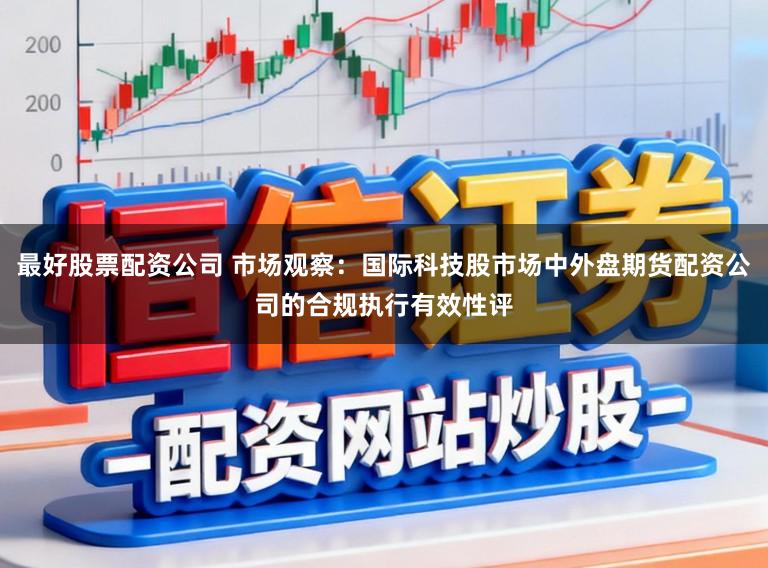 最好股票配资公司 市场观察：国际科技股市场中外盘期货配资公司的合规执行有效性评