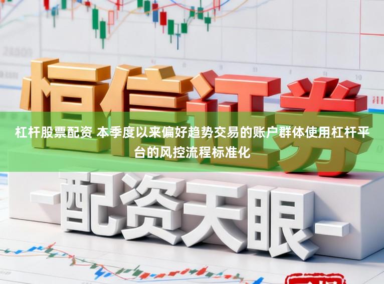 杠杆股票配资 本季度以来偏好趋势交易的账户群体使用杠杆平台的风控流程标准化