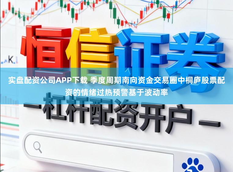 实盘配资公司APP下载 季度周期南向资金交易圈中桐庐股票配资的情绪过热预警基于波动率