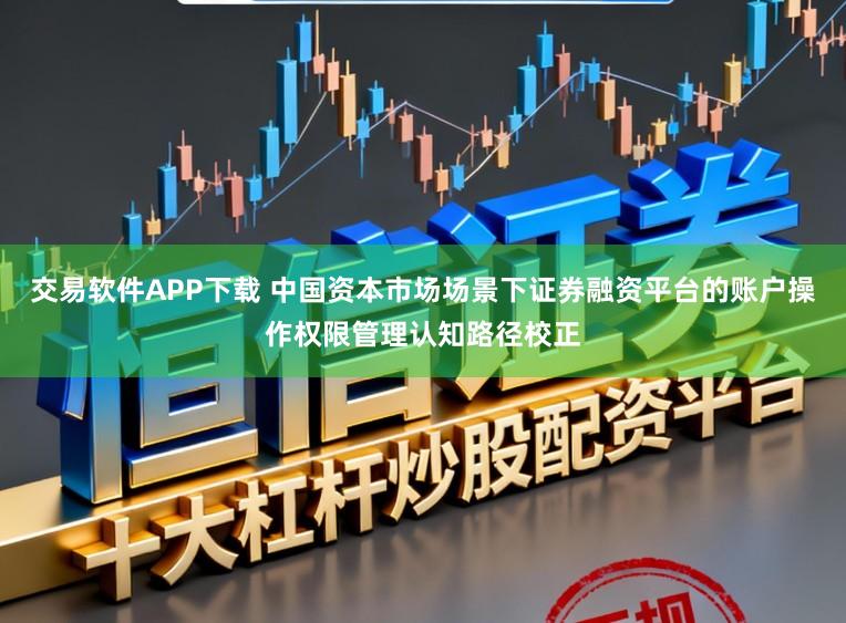 交易软件APP下载 中国资本市场场景下证券融资平台的账户操作权限管理认知路径校正