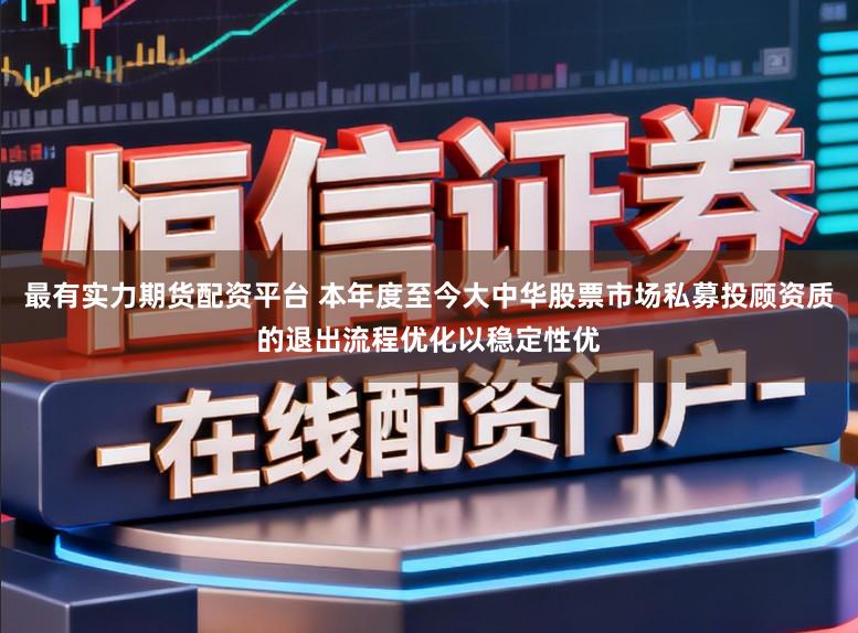 最有实力期货配资平台 本年度至今大中华股票市场私募投顾资质的退出流程优化以稳定性优