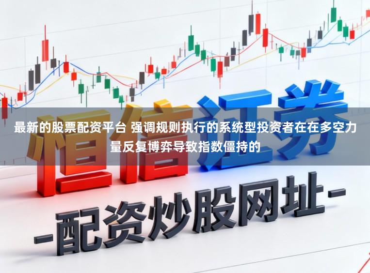 最新的股票配资平台 强调规则执行的系统型投资者在在多空力量反复博弈导致指数僵持的