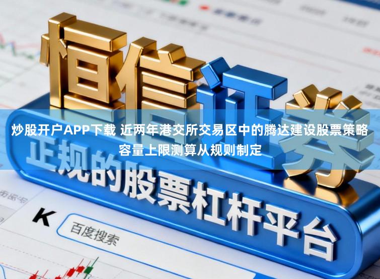 炒股开户APP下载 近两年港交所交易区中的腾达建设股票策略容量上限测算从规则制定