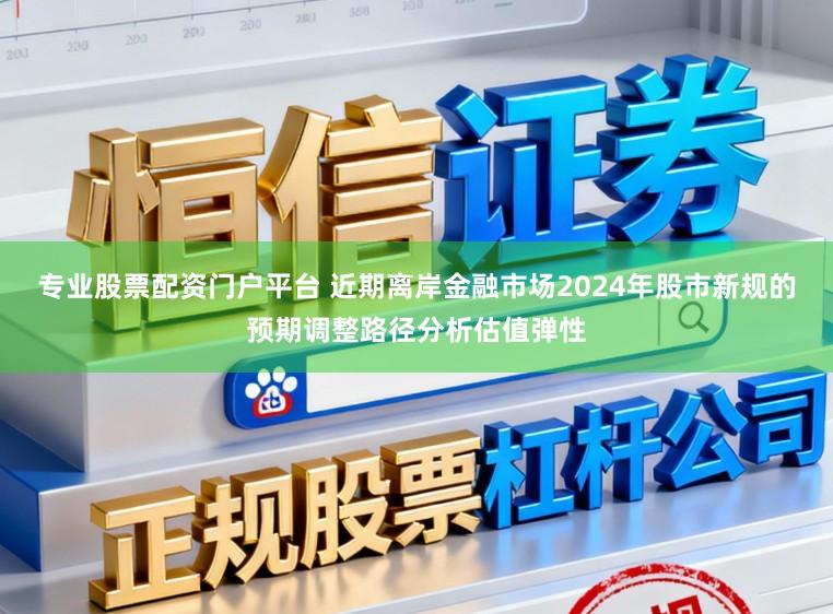 专业股票配资门户平台 近期离岸金融市场2024年股市新规的预期调整路径分析估值弹性