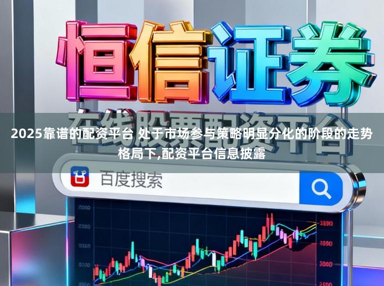2025靠谱的配资平台 处于市场参与策略明显分化的阶段的走势格局下,配资平台信息披露