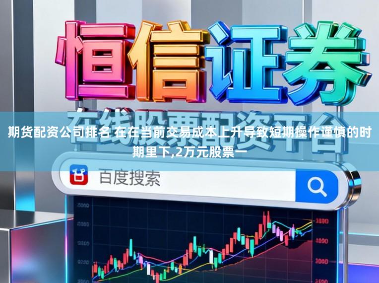 期货配资公司排名 在在当前交易成本上升导致短期操作谨慎的时期里下，2万元股票一