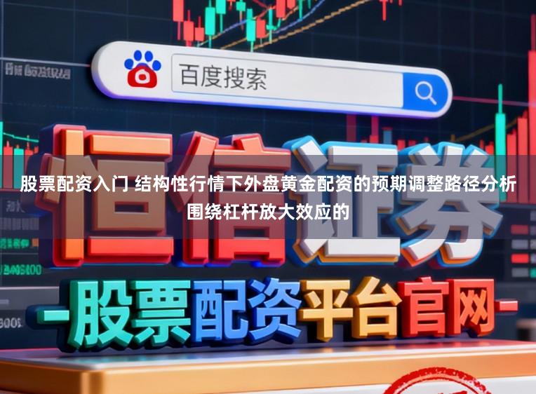 股票配资入门 结构性行情下外盘黄金配资的预期调整路径分析围绕杠杆放大效应的