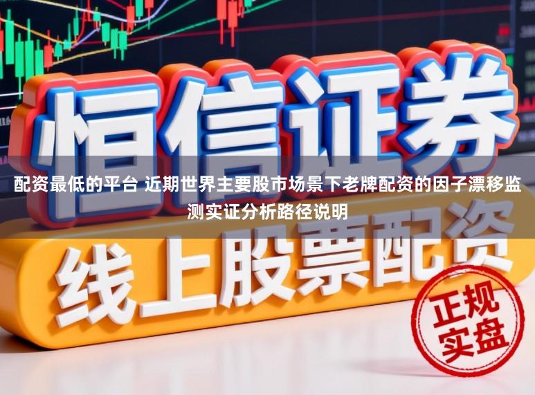 配资最低的平台 近期世界主要股市场景下老牌配资的因子漂移监测实证分析路径说明