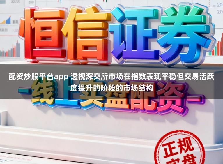 配资炒股平台app 透视深交所市场在指数表现平稳但交易活跃度提升的阶段的市场结构