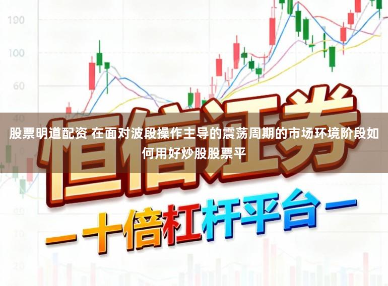 股票明道配资 在面对波段操作主导的震荡周期的市场环境阶段如何用好炒股股票平
