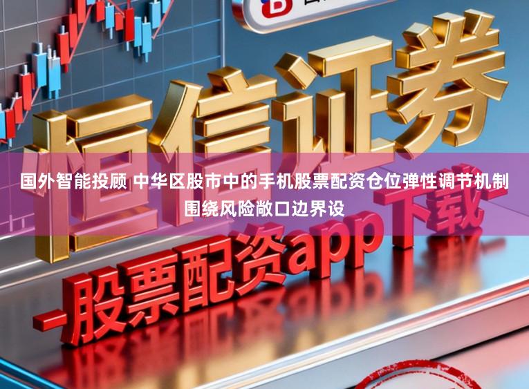 国外智能投顾 中华区股市中的手机股票配资仓位弹性调节机制围绕风险敞口边界设