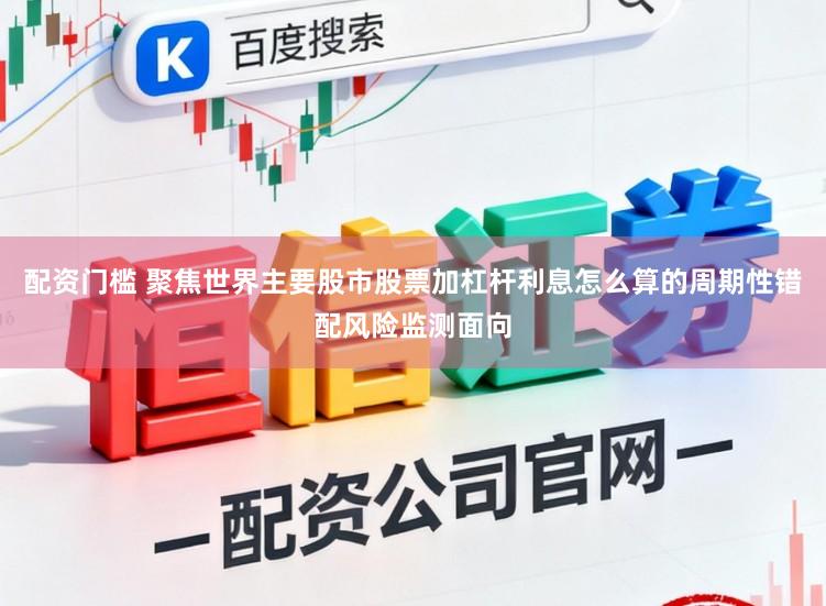 配资门槛 聚焦世界主要股市股票加杠杆利息怎么算的周期性错配风险监测面向