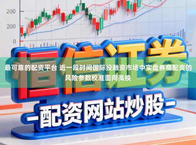 最可靠的配资平台 近一段时间国际投融资市场中实盘券商配资的风险参数校准面向高换