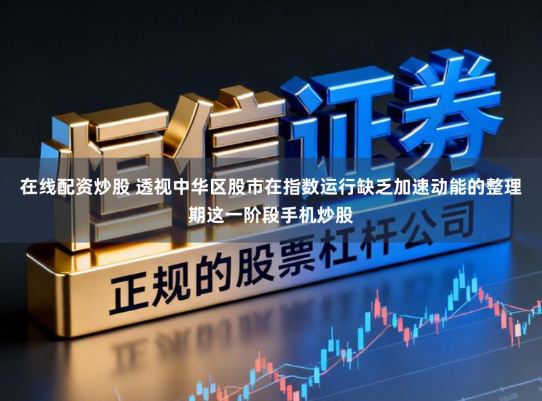 在线配资炒股 透视中华区股市在指数运行缺乏加速动能的整理期这一阶段手机炒股