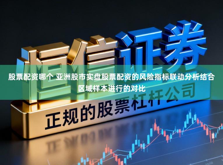 股票配资哪个 亚洲股市实盘股票配资的风险指标联动分析结合区域样本进行的对比