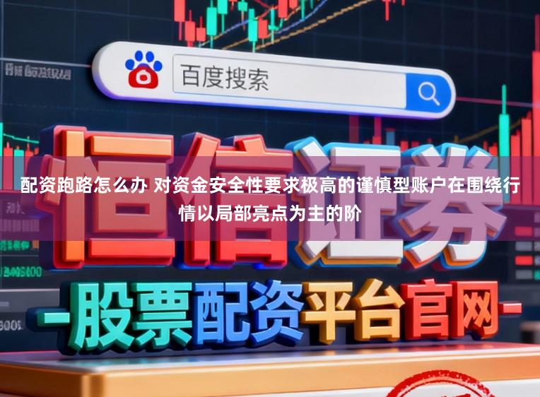 配资跑路怎么办 对资金安全性要求极高的谨慎型账户在围绕行情以局部亮点为主的阶