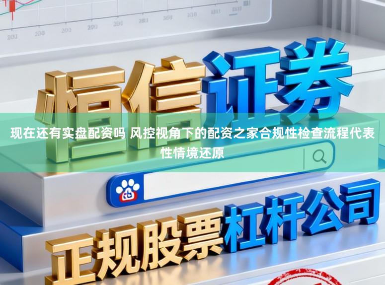 现在还有实盘配资吗 风控视角下的配资之家合规性检查流程代表性情境还原
