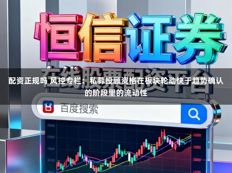 配资正规吗 风控专栏：私募投顾资格在板块轮动快于趋势确认的阶段里的流动性
