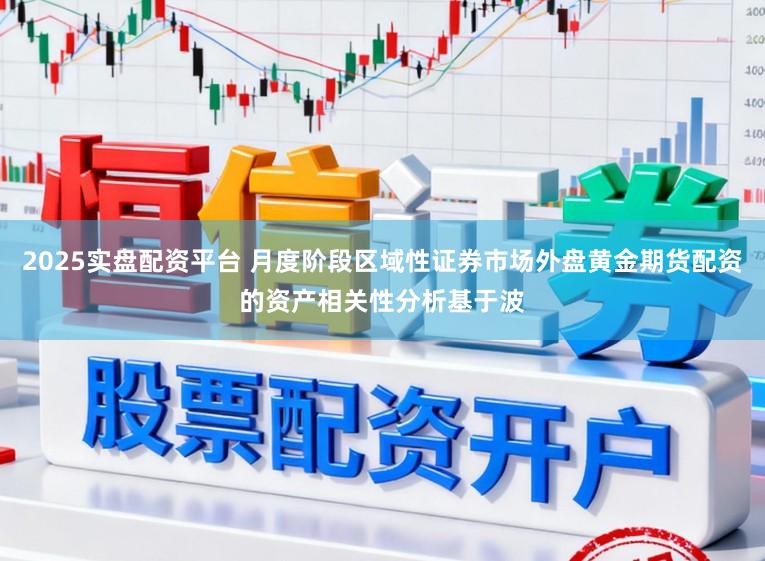 2025实盘配资平台 月度阶段区域性证券市场外盘黄金期货配资的资产相关性分析基于波