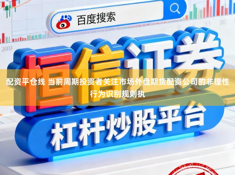 配资平仓线 当前周期投资者关注市场外盘期货配资公司的非理性行为识别规则执