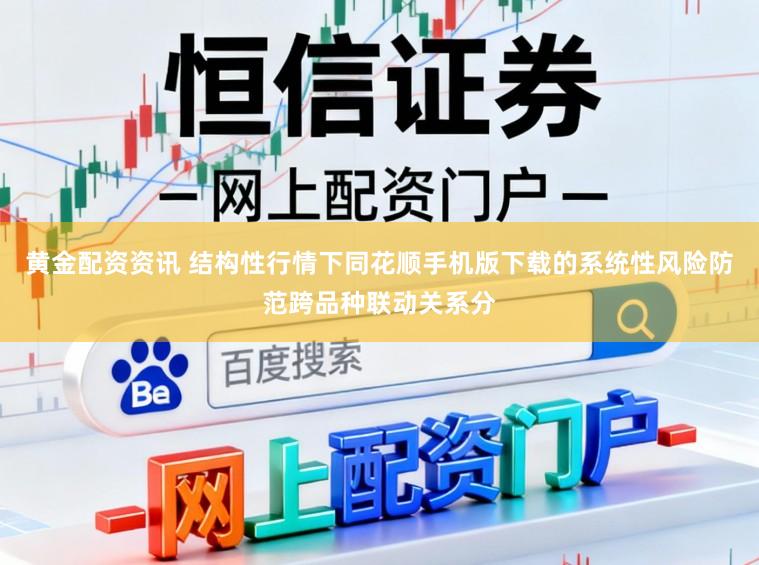 黄金配资资讯 结构性行情下同花顺手机版下载的系统性风险防范跨品种联动关系分