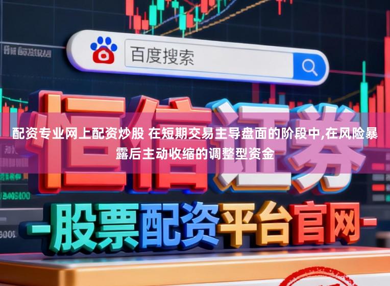 配资专业网上配资炒股 在短期交易主导盘面的阶段中,在风险暴露后主动收缩的调整型资金