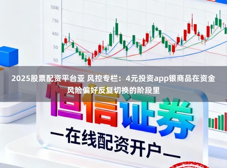 2025股票配资平台亚 风控专栏：4元投资app银商品在资金风险偏好反复切换的阶段里