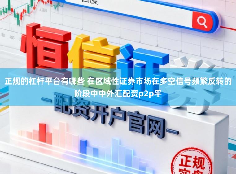 正规的杠杆平台有哪些 在区域性证券市场在多空信号频繁反转的阶段中中外汇配资p2p平