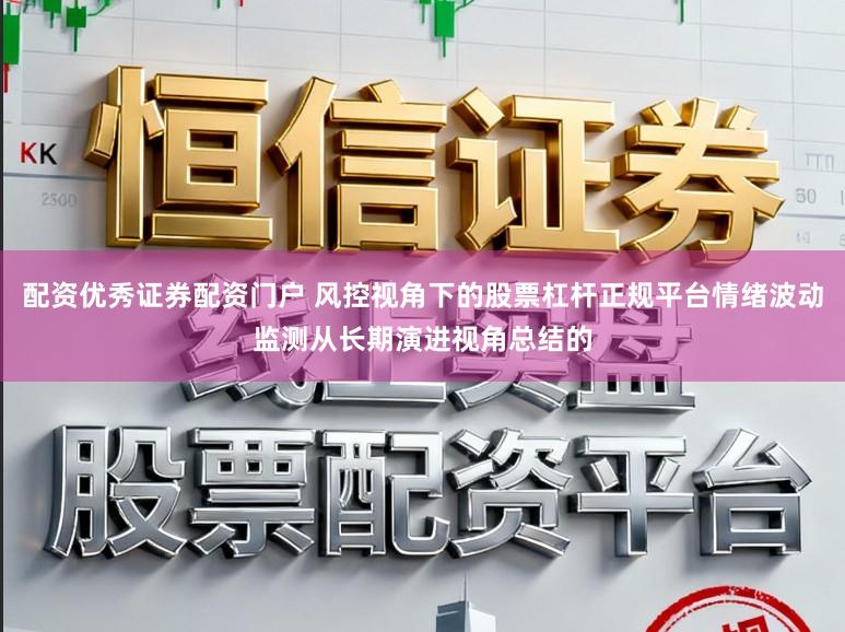 配资优秀证券配资门户 风控视角下的股票杠杆正规平台情绪波动监测从长期演进视角总结的