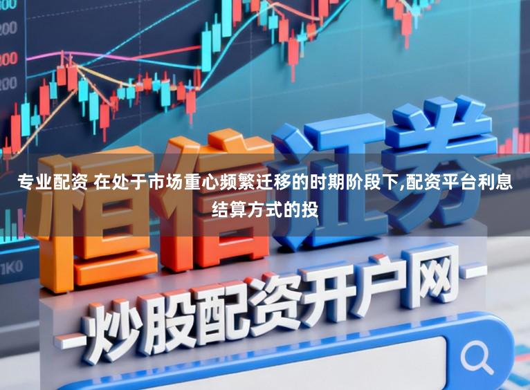 专业配资 在处于市场重心频繁迁移的时期阶段下，配资平台利息结算方式的投