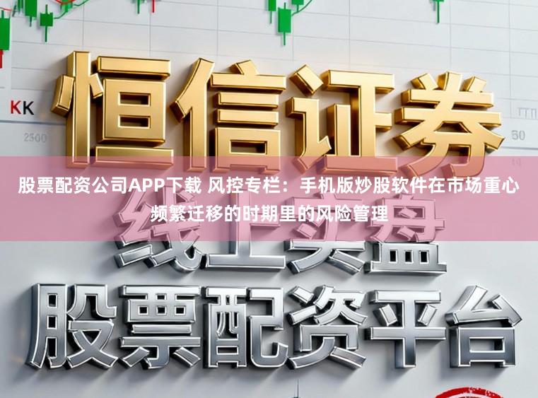 股票配资公司APP下载 风控专栏：手机版炒股软件在市场重心频繁迁移的时期里的风险管理