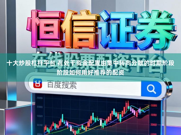 十大炒股杠杆平台 在处于资金配置由集中转向分散的时期阶段阶段如何用好推荐的配资