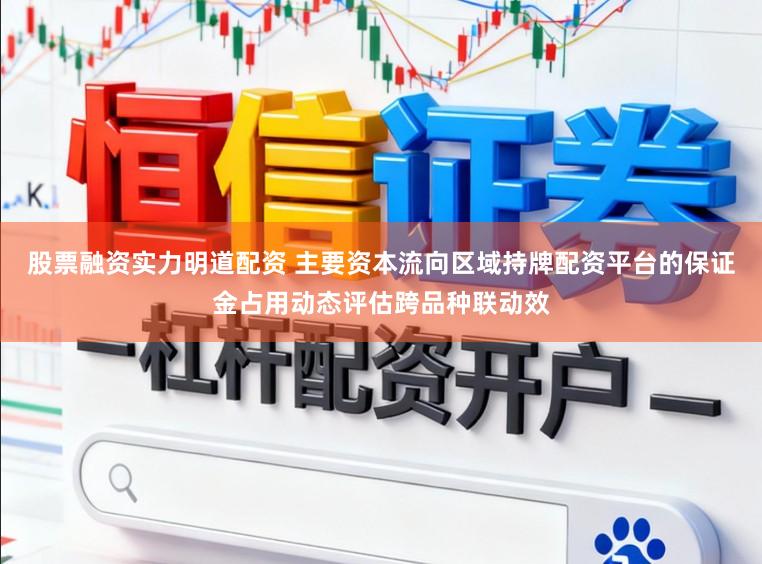 股票融资实力明道配资 主要资本流向区域持牌配资平台的保证金占用动态评估跨品种联动效