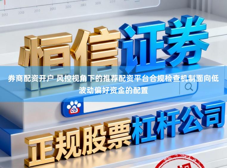 券商配资开户 风控视角下的推荐配资平台合规检查机制面向低波动偏好资金的配置
