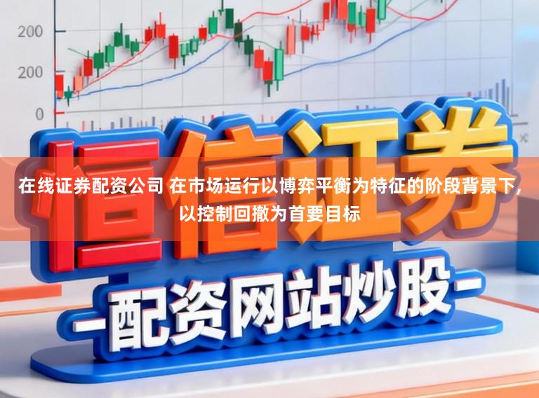 在线证券配资公司 在市场运行以博弈平衡为特征的阶段背景下,以控制回撤为首要目标