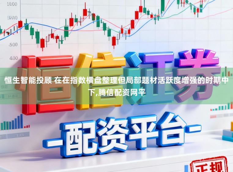 恒生智能投顾 在在指数横盘整理但局部题材活跃度增强的时期中下，腾信配资网平
