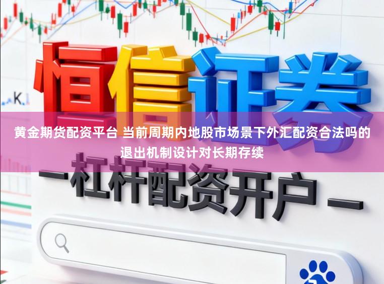 黄金期货配资平台 当前周期内地股市场景下外汇配资合法吗的退出机制设计对长期存续