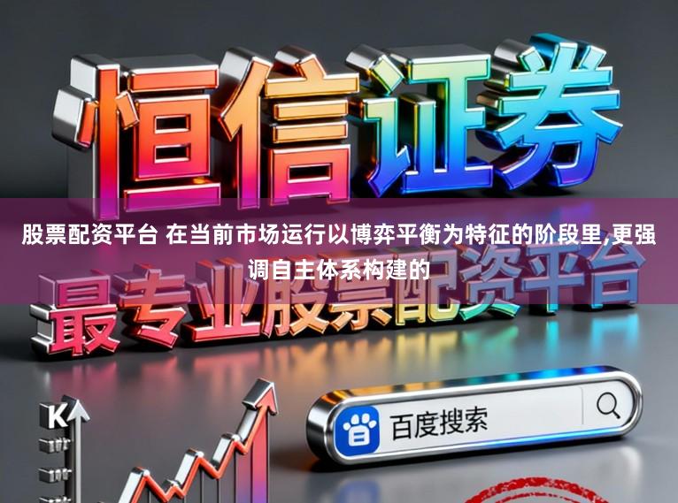 股票配资平台 在当前市场运行以博弈平衡为特征的阶段里，更强调自主体系构建的