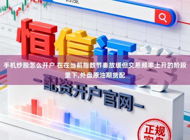 手机炒股怎么开户 在在当前指数节奏放缓但交易频率上升的阶段里下，外盘原油期货配