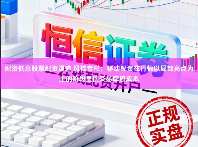 配资低息股票配资渠道 风控专栏：移动配资在行情以局部亮点为主的阶段里的交易摩擦成本