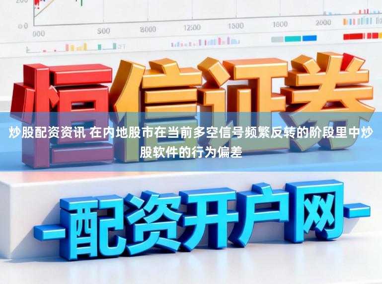 炒股配资资讯 在内地股市在当前多空信号频繁反转的阶段里中炒股软件的行为偏差