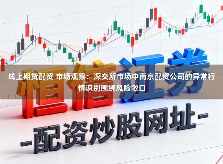 线上期货配资 市场观察：深交所市场中南京配资公司的异常行情识别围绕风险敞口