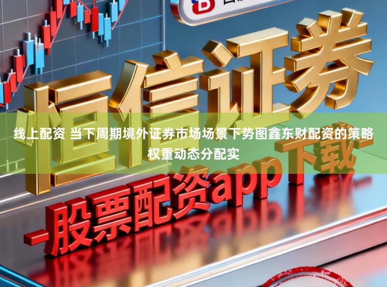 线上配资 当下周期境外证券市场场景下势图鑫东财配资的策略权重动态分配实