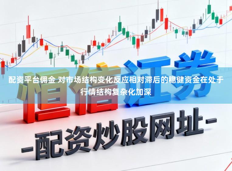 配资平台佣金 对市场结构变化反应相对滞后的稳健资金在处于行情结构复杂化加深