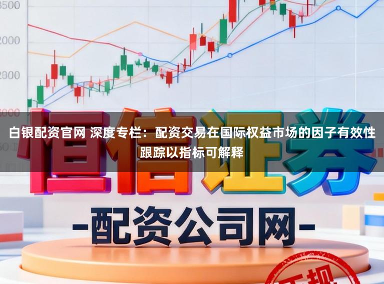 白银配资官网 深度专栏：配资交易在国际权益市场的因子有效性跟踪以指标可解释